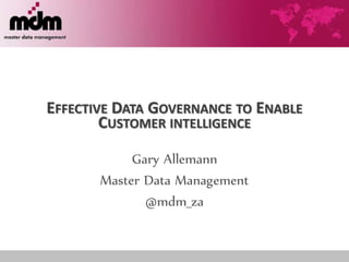 EFFECTIVE DATA GOVERNANCE TO ENABLE
CUSTOMER INTELLIGENCE
Gary Allemann
Master Data Management
@mdm_za
 