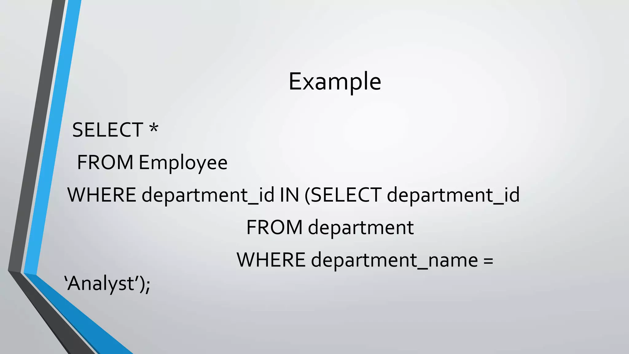 Example
SELECT *
FROM Employee
WHERE department_id IN (SELECT department_id
FROM department
WHERE department_name =
‘Analyst’);
 