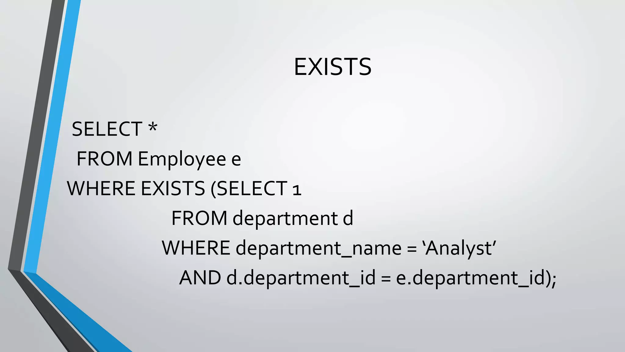 EXISTS
SELECT *
FROM Employee e
WHERE EXISTS (SELECT 1
FROM department d
WHERE department_name = ‘Analyst’
AND d.department_id = e.department_id);
 