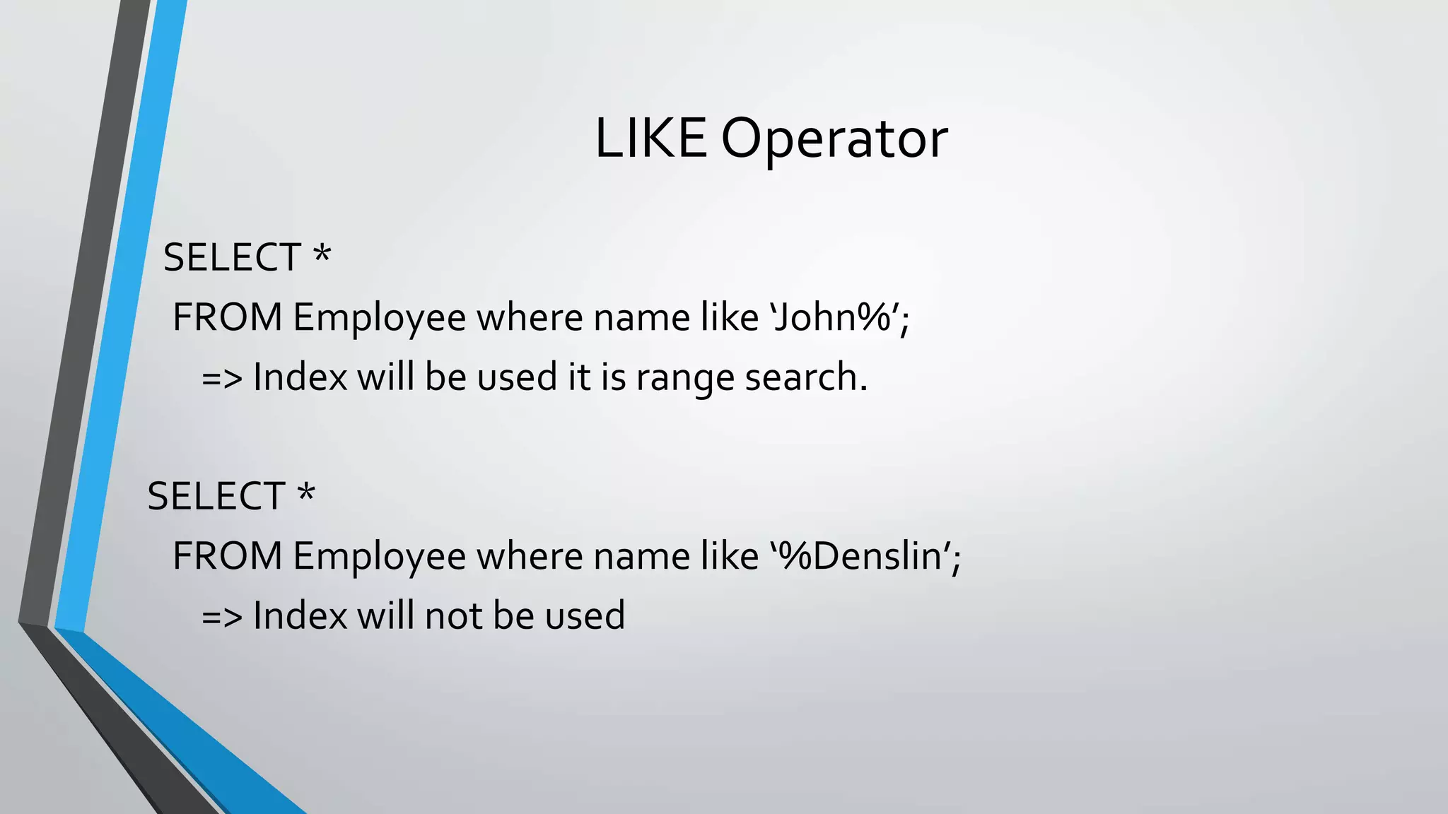 LIKE Operator
SELECT *
FROM Employee where name like ‘John%’;
=> Index will be used it is range search.
SELECT *
FROM Employee where name like ‘%Denslin’;
=> Index will not be used
 