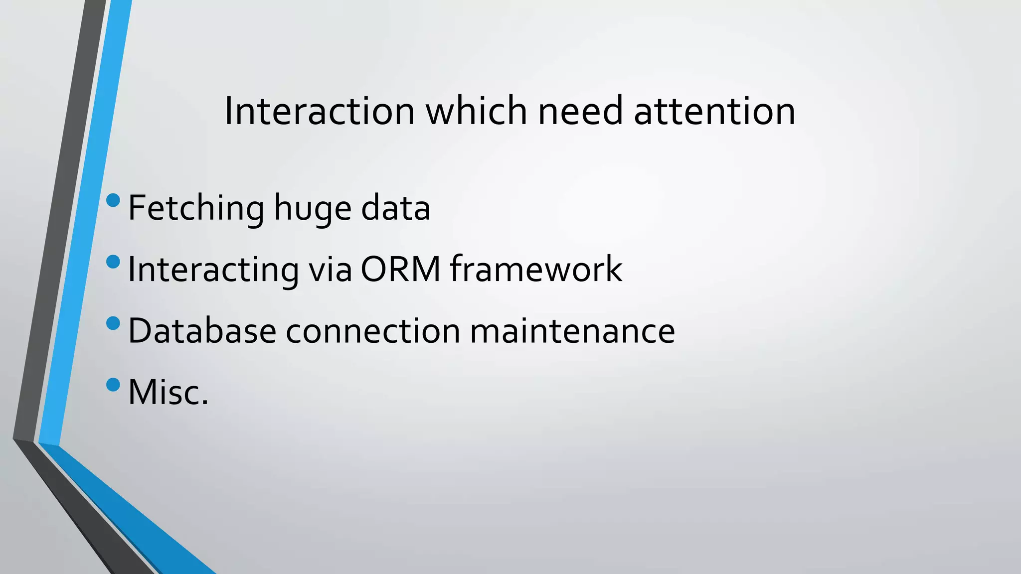 Interaction which need attention
•Fetching huge data
•Interacting via ORM framework
•Database connection maintenance
•Misc.
 