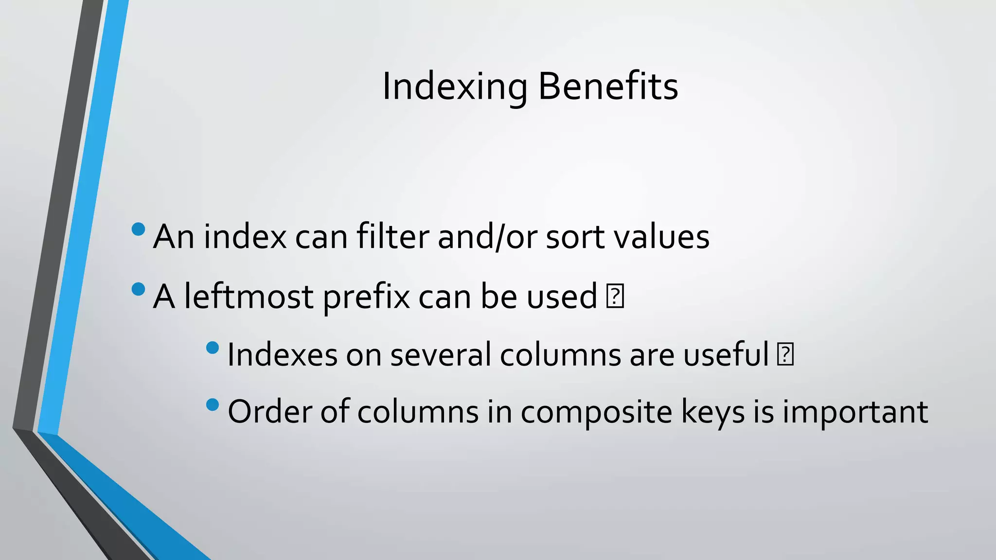 Indexing Benefits
•An index can filter and/or sort values
•A leftmost prefix can be used
•Indexes on several columns are useful
•Order of columns in composite keys is important
 