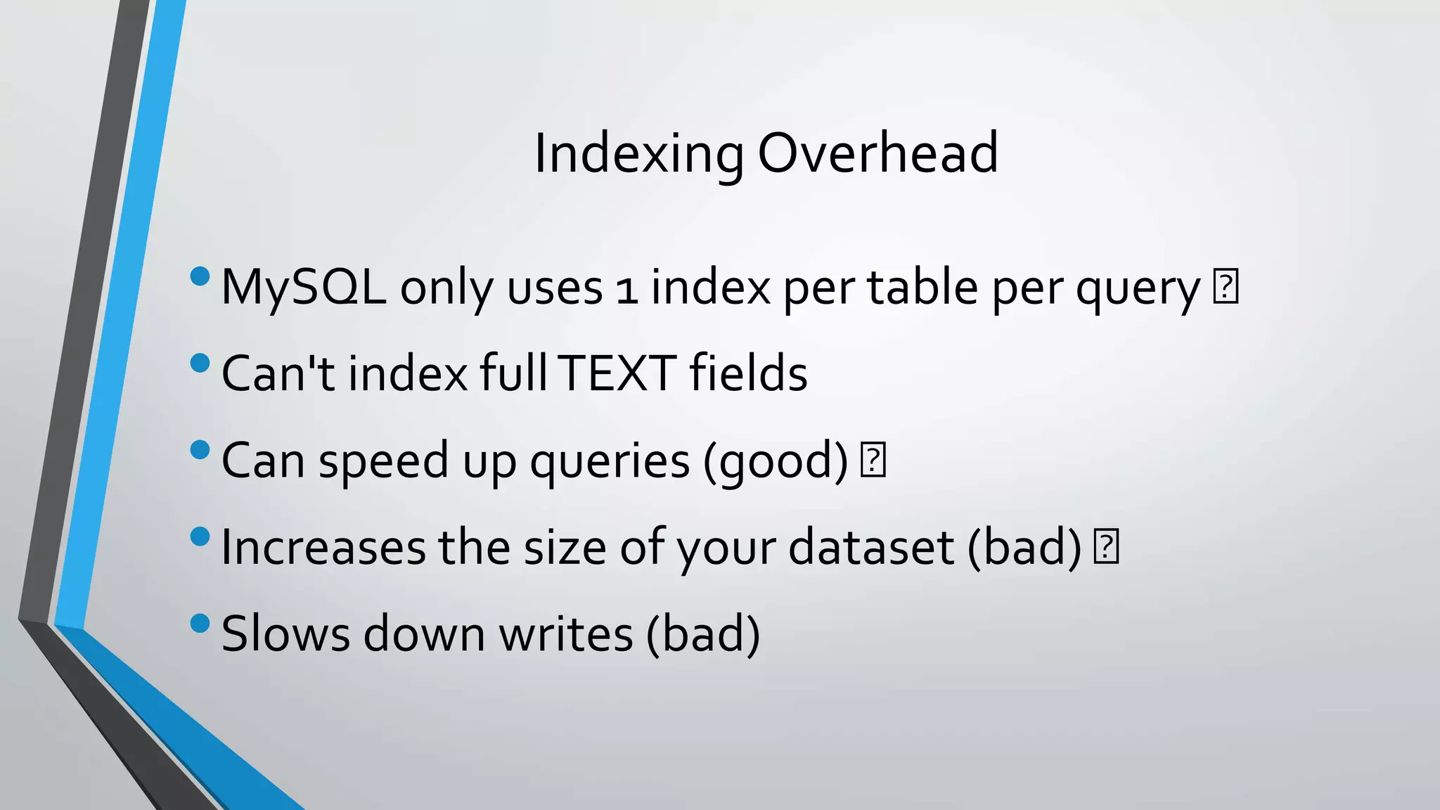 Indexing Overhead
•MySQL only uses 1 index per table per query
•Can't index fullTEXT fields
•Can speed up queries (good)
•Increases the size of your dataset (bad)
•Slows down writes (bad)
 