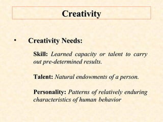 Creativity Creativity Needs: Skill:  Learned capacity or talent to carry out pre-determined results. Talent:  Natural endowments of a person. Personality:  Patterns of relatively enduring characteristics of human  behavior 