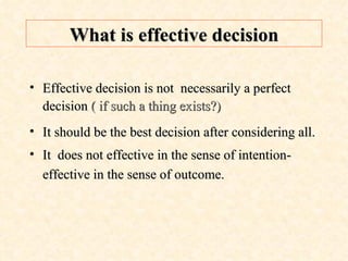 What is effective decision Effective decision is not  necessarily a perfect decision  ( if such a thing exists?) It should be the best decision after considering all. It  does not effective in the sense of intention-  effective in the sense of outcome. 