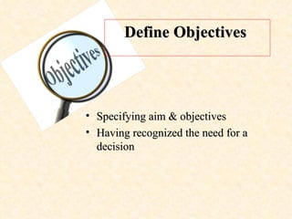 Specifying aim & objectives Having recognized the need for a decision  Define Objectives   