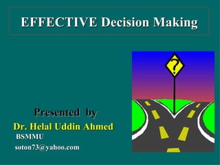 EFFECTIVE Decision Making Presented  by  Dr. Helal Uddin Ahmed   BSMMU [email_address] 