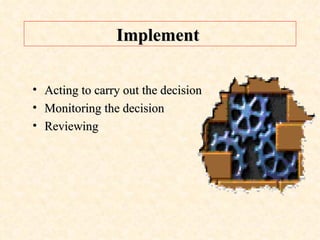 Implement   Acting to carry out the decision Monitoring the decision Reviewing  