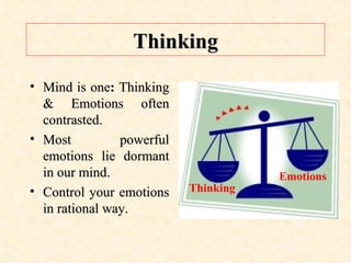 Thinking Mind is one :  Thinking & Emotions often contrasted. Most powerful emotions lie dormant in our mind. Control your emotions in rational way. Emotions Thinking 