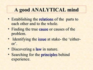 A good ANALYTICAL mind Establishing the  relations  of the  parts to each other and to the whole. Finding the true  cause  or causes of the problem. Identifying the  issue  at stake- the ‘either-or’. Discovering a  law  in nature. Searching for the  principles  behind experience. 