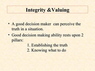 A good decision maker  can perceive the truth in a situation. Good decision making ability rests upon 2 pillars: 1. Establishing the truth 2. Knowing what to do Integrity &Valuing 