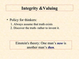 Policy for thinkers:   1. Always assume that truth exists  2. Discover the truth- rather to invent it. Integrity &Valuing Einstein's theory: One man’s   now  is another man’s  then . 
