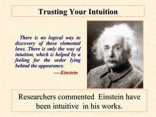 Trusting Your Intuition There is no logical way to discovery of these elemental laws. There is only the way of intuition, which is helped by a feeling for the order lying behind the appearance.  ----Einstein Researchers commented  Einstein have been intuitive  in his works. 