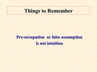 Things to Remember Pre-occupation  or false assumption is not intuition 