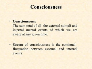 Consciousness Consciousness: The sum total of all  the external stimuli and internal mental events of which we are aware at any given time. Stream of consciousness is the continual  fluctuation between external and internal events. 