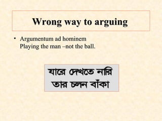 Wrong way to arguing   Argumentum ad hominem Playing the man –not the ball. 