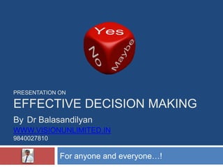 PRESENTATION ON

EFFECTIVE DECISION MAKING
By Dr Balasandilyan
WWW.VISIONUNLIMITED.IN
9840027810

             For anyone and everyone…!
 