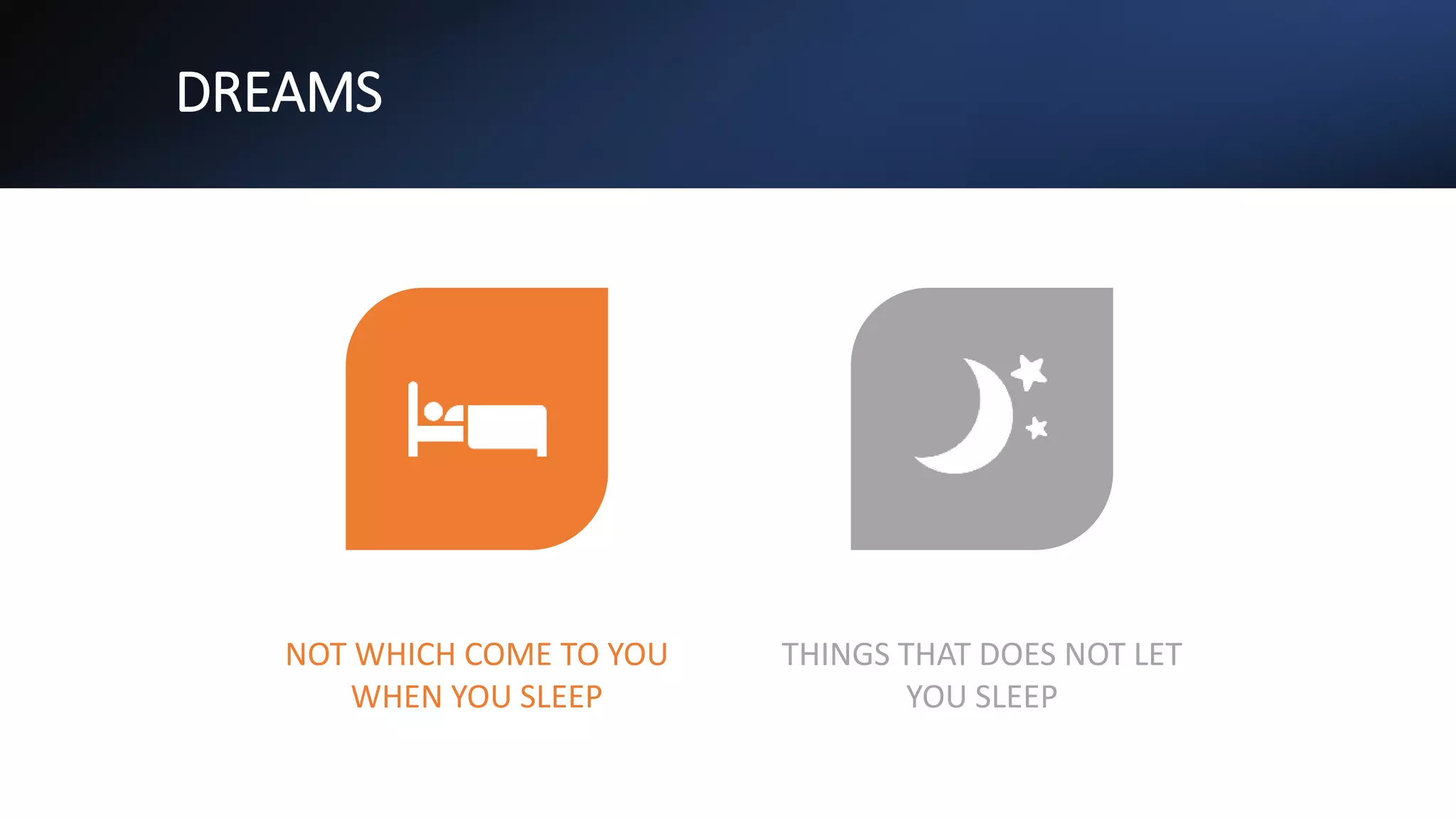 DREAMS
NOT WHICH COME TO YOU
WHEN YOU SLEEP
THINGS THAT DOES NOT LET
YOU SLEEP
 