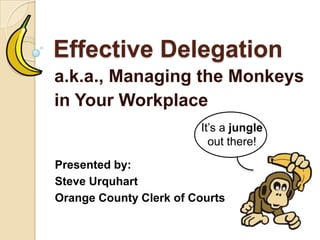Effective Delegation
a.k.a., Managing the Monkeys
inYour Workplace
Presented by:
Steve Urquhart
Orange County Clerk of Courts
It’s a jungle
out there!
 