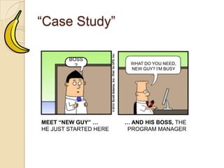 “Case Study”
WHAT DOYOU NEED,
NEW GUY? I’M BUSY …
MEET “NEW GUY” …
HE JUST STARTED HERE
… AND HIS BOSS, THE
PROGRAM MANAGER
BOSS?
 