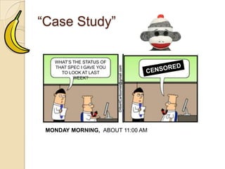 “Case Study”
WHAT’STHE STATUS OF
THAT SPEC I GAVEYOU
TO LOOK AT LASTWEEK?
MONDAY MORNING, ABOUT 11:00 AM
KINDA BUSY RIGHT
NOW, LET ME GET
 