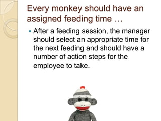 Every monkey should have an
assigned feeding time …
 After a feeding session, the manager
should select an appropriate time for the
next feeding and should have a number of
action steps for the employee to take.
 
