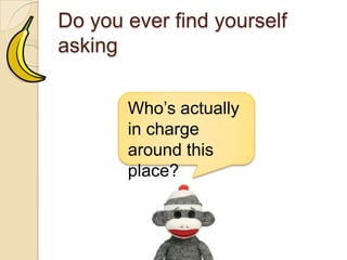 Do you ever find yourself asking
Who’s actually in
charge around
this place?
 