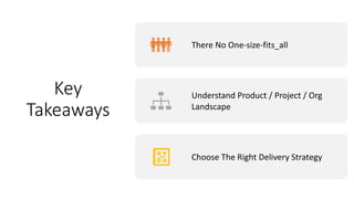 Key
Takeaways
There No One-size-fits_all
Understand Product / Project / Org
Landscape
Choose The Right Delivery Strategy
 