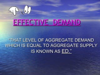 EFFECTIVE DEMANDEFFECTIVE DEMAND
““THAT LEVEL OF AGGREGATE DEMANDTHAT LEVEL OF AGGREGATE DEMAND
WHICH IS EQUAL TO AGGREGATE SUPPLYWHICH IS EQUAL TO AGGREGATE SUPPLY
IS KNOWN ASIS KNOWN AS ED.”ED.”
 