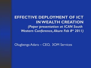 EFFECTIVE DEPLOYMENT OF ICT  IN WEALTH CREATION (Paper presentation at ICAN South  Western Conference, Akure Feb 8 th  2011) Olugbenga Adara – CEO,  3OM Services 