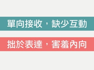 單向接收，缺少互動
拙於表達，害羞內向
 