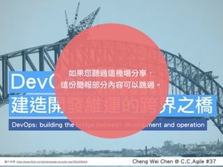 Cheng Wei Chen @ C.C.Agile #37: https://www.ﬂickr.com/photos/state-records-nsw/7653426404
DevOps: building the bridge between development and operation
DevOps:
建造開發維運的跨界之橋
如果您聽過這幾場分享， 
這份簡報部分內容可以跳過。
 