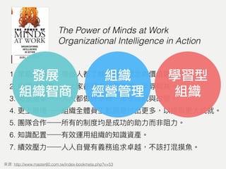 1.
2.
3.
4.
5.
6.
7.
: http://www.master60.com.tw/index-bookmeta.php?v=53
The Power of Minds at Work
Organizational Intelligence in Action
學習型
組織
發展
組織智商
組織
經營管理
 