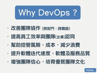 ‧ 改善團隊協作 (跨部門、跨職能)
‧ 提高員工效率與團隊(企業)認同
‧ 幫助控管風險、成本，減少浪費
‧ 提升軟體迭代速度、軟體及服務品質
‧ 增強團隊信心，培育優質團隊文化
Why DevOps ?
more…
 