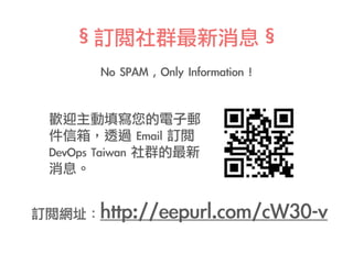 §訂閱社群最新消息§	
No	SPAM	,	Only	Information	!
歡迎主動填寫您的電子郵
件信箱，透過	Email	訂閱	
DevOps	Taiwan	社群的最新
消息。
訂閱網址：http://eepurl.com/cW30-v
 