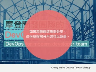 Cheng Wei @ DevOpsTaiwan Meetup
DevOps for modern developer team
摩登開發團隊的
DevOps之道
: http://nos.twnsnd.co/image/59875737775
如果您聽過這幾場分享， 
這份簡報部分內容可以跳過。
 