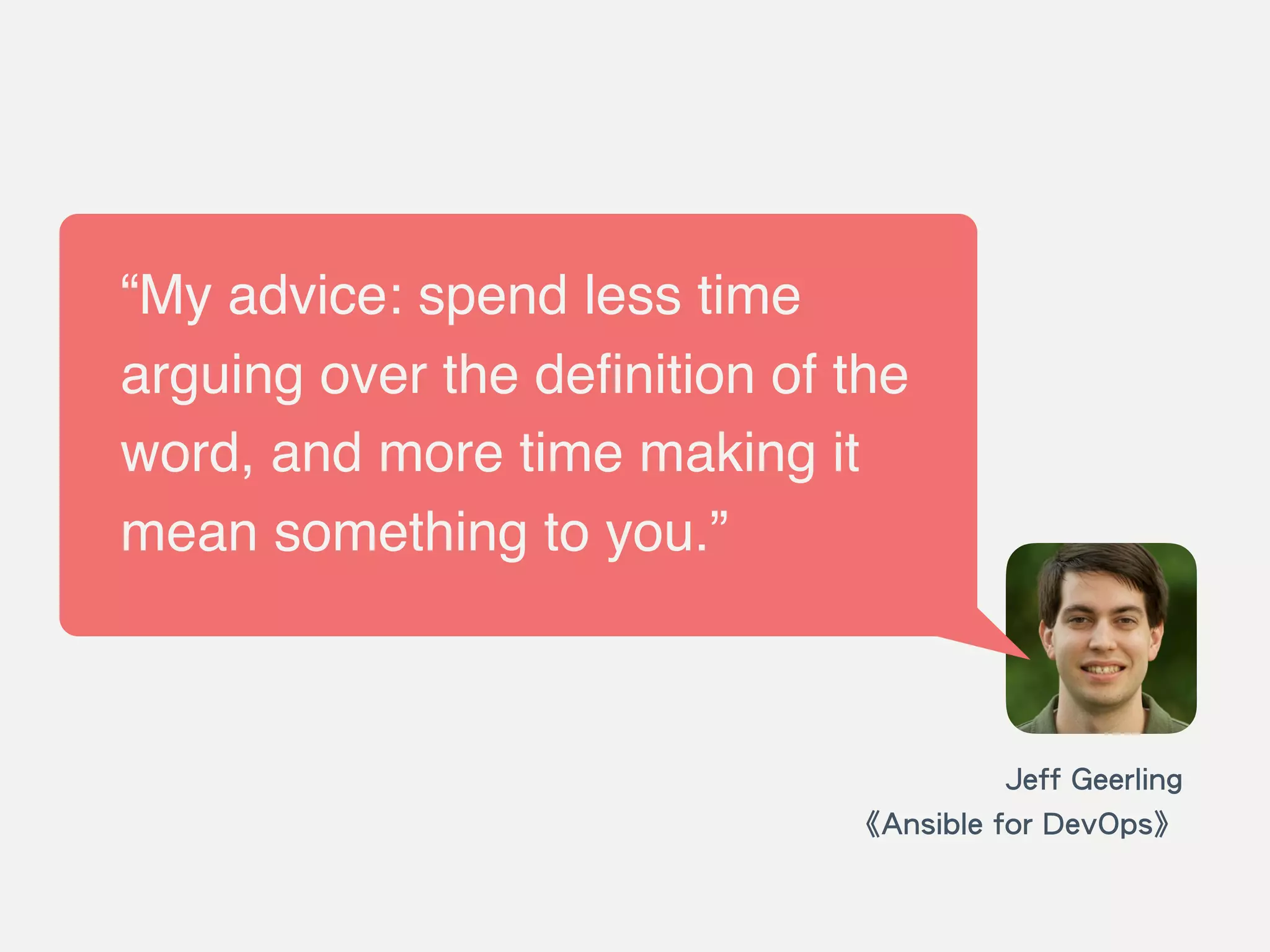 Jeff Geerling
《Ansible for DevOps》
“My advice: spend less time
arguing over the deﬁnition of the
word, and more time making it
mean something to you.”
 