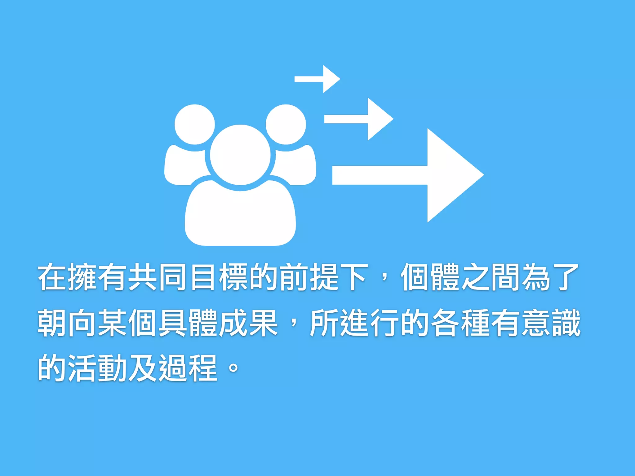 在擁有共同目標的前提下，個體之間為了
朝向某個具體成果，所進行的各種有意識
的活動及過程。
 