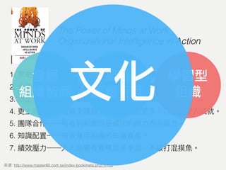 1.
2.
3.
4.
5.
6.
7.
: http://www.master60.com.tw/index-bookmeta.php?v=53
The Power of Minds at Work
Organizational Intelligence in Action
學習型
組織
發展
組織智商
組織
經營管理文化
 