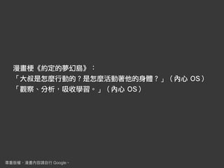 漫畫梗《約定的夢幻島》：
「大叔是怎麼行動的？是怎麼活動著他的身體？」（內心 OS）
「觀察、分析，吸收學習。」（內心 OS）
Google
 