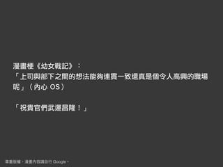 漫畫梗《幼女戰記》：
「上司與部下之間的想法能夠連貫一致還真是個令人高興的職場
呢」（內心 OS）
「祝貴官們武運昌隆！」
Google
 