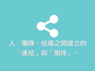 人、團隊、組織之間建立的 
「連結」與「關係」。
 