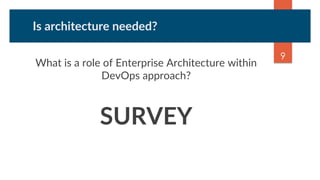 Is architecture needed?
What is a role of Enterprise Architecture within
DevOps approach?
SURVEY
9
 