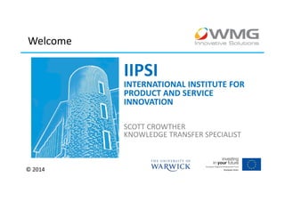 Welcome

IIPSI

INTERNATIONAL INSTITUTE FOR
PRODUCT AND SERVICE
INNOVATION
SCOTT CROWTHER
KNOWLEDGE TRANSFER SPECIALIST

© 2014

 