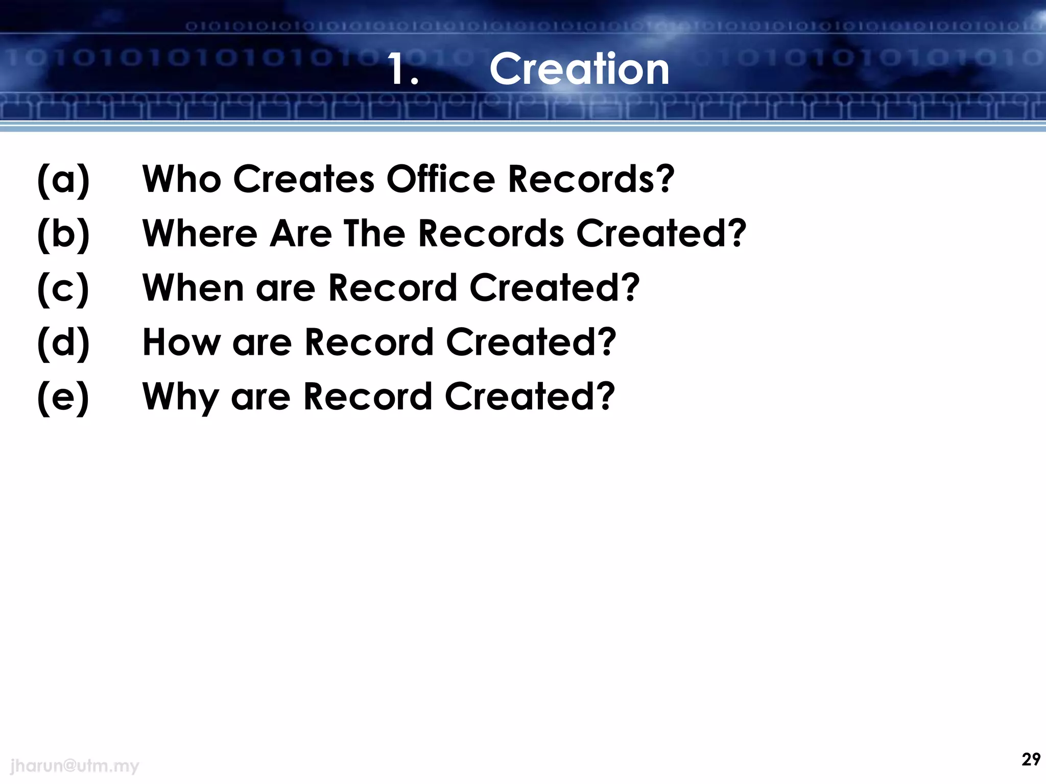 1.
(a)
(b)
(c)
(d)
(e)

jharun@utm.my

Creation

Who Creates Office Records?
Where Are The Records Created?
When are Record Created?
How are Record Created?
Why are Record Created?

29

 