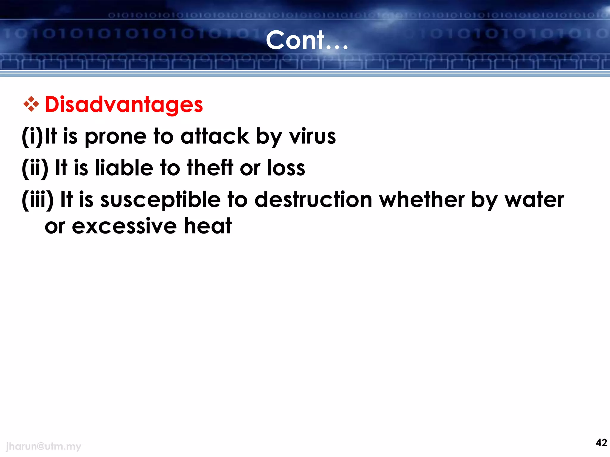 Cont…
 Disadvantages
(i)It is prone to attack by virus
(ii) It is liable to theft or loss
(iii) It is susceptible to destruction whether by water
or excessive heat

jharun@utm.my

42

 