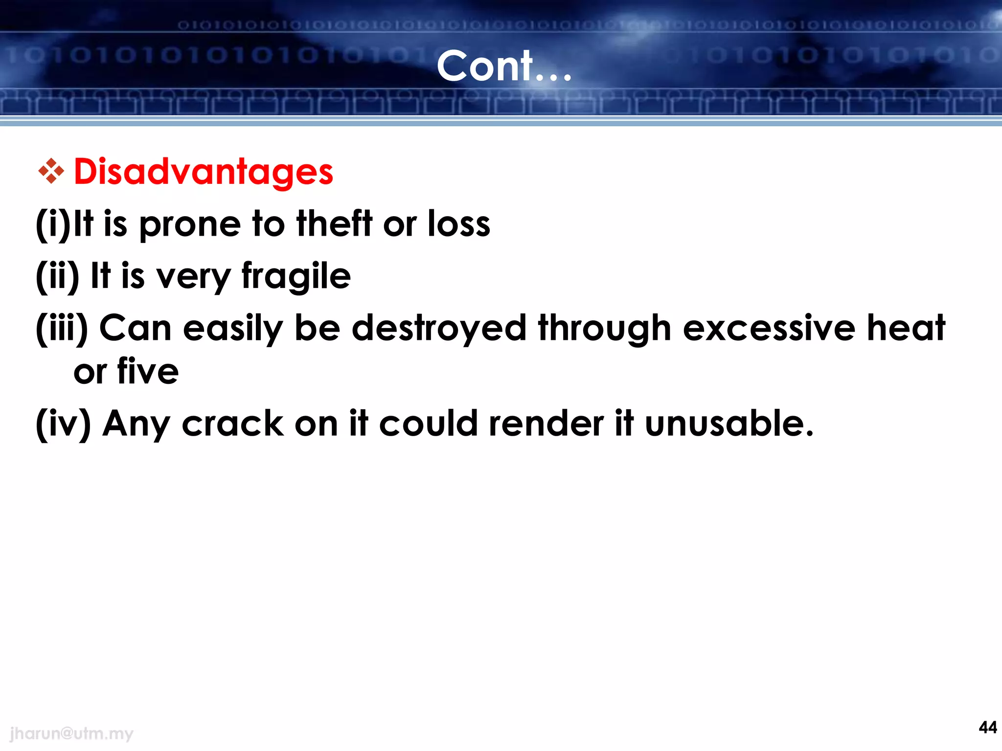 Cont…
 Disadvantages
(i)It is prone to theft or loss
(ii) It is very fragile
(iii) Can easily be destroyed through excessive heat
or five
(iv) Any crack on it could render it unusable.

jharun@utm.my

44

 
