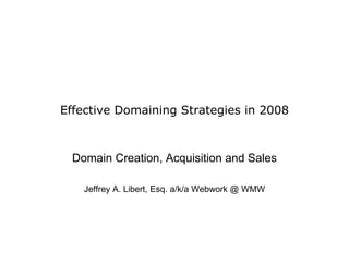 Effective Domaining Strategies in 2008 Domain Creation, Acquisition and Sales Jeffrey A. Libert, Esq. a/k/a Webwork @ WMW 