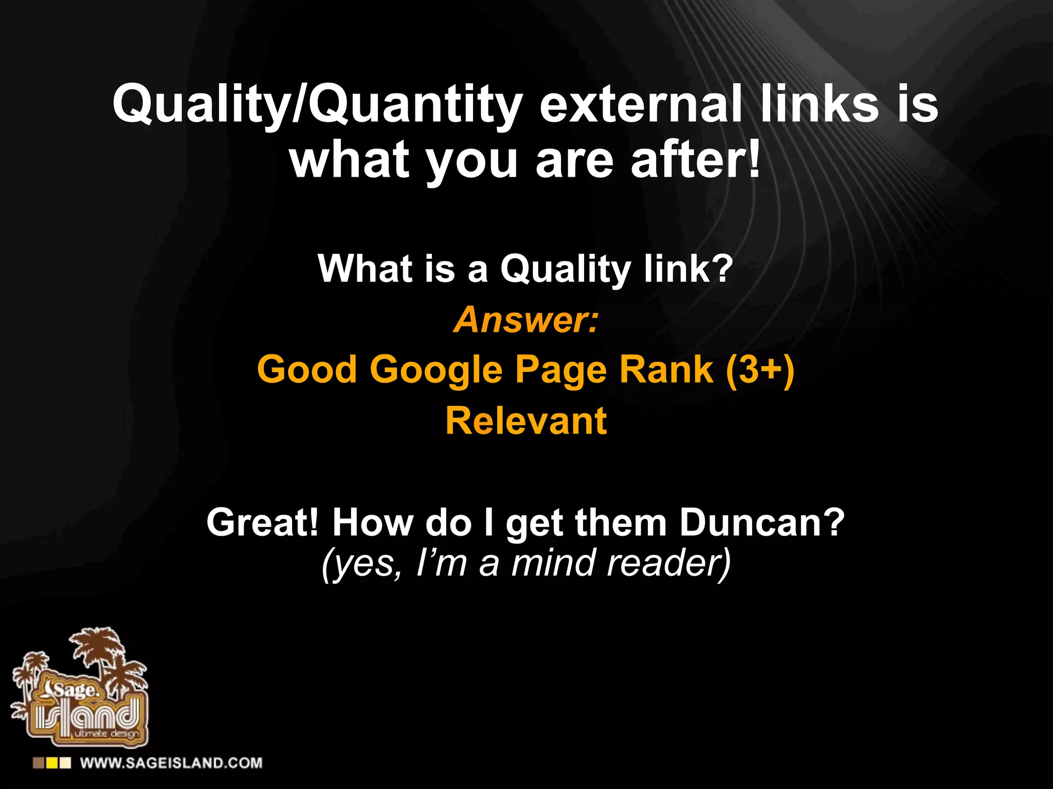 Quality/Quantity external links is
       what you are after!
        What is a Quality link?
               Answer:
     Good Google Page Rank (3+)
             Relevant

   Great! How do I get them Duncan?
         (yes, I’m a mind reader)
 