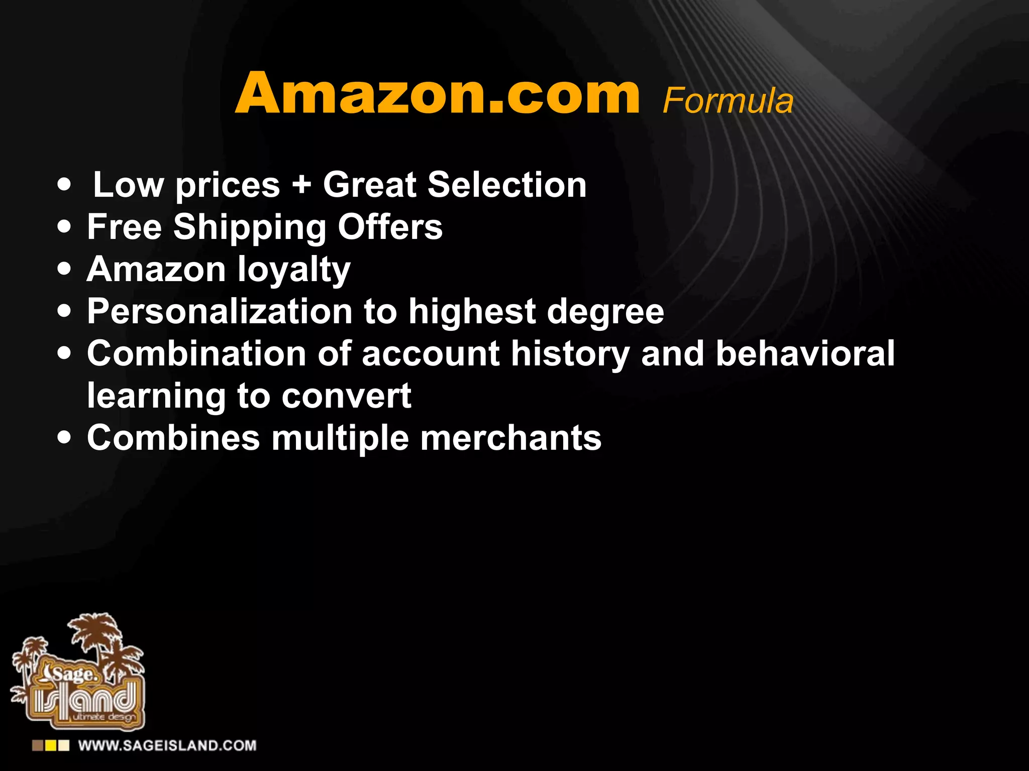 Amazon.com             Formula

•    Low prices + Great Selection
•   Free Shipping Offers
•   Amazon loyalty
•   Personalization to highest degree
•   Combination of account history and behavioral
    learning to convert
•   Combines multiple merchants
 